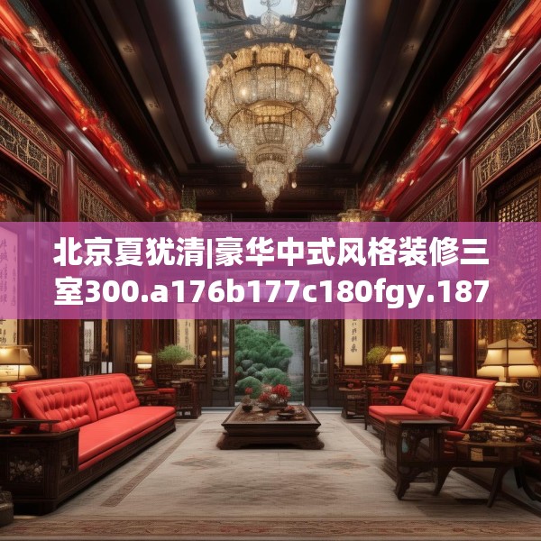 北京夏犹清|豪华中式风格装修三室300.a176b177c180fgy.187lkjl