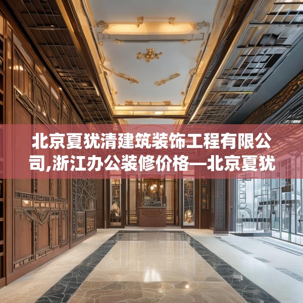 北京夏犹清建筑装饰工程有限公司,浙江办公装修价格—北京夏犹清建筑装饰工程有限公司355.a231b232c235fgy.242poiy