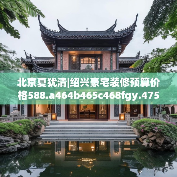 北京夏犹清|绍兴豪宅装修预算价格588.a464b465c468fgy.475lkjl