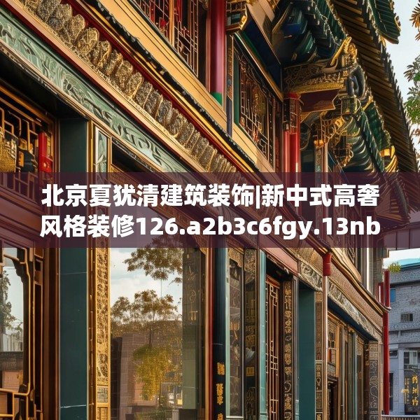 北京夏犹清建筑装饰|新中式高奢风格装修126.a2b3c6fgy.13nbn