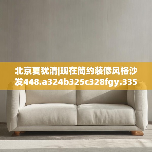 北京夏犹清|现在简约装修风格沙发448.a324b325c328fgy.335dewqe