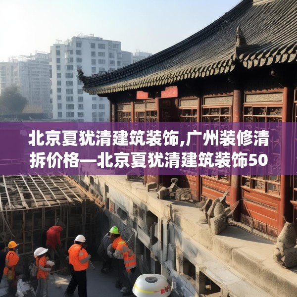 北京夏犹清建筑装饰,广州装修清拆价格—北京夏犹清建筑装饰508.a384b385c388fgy.395htyj