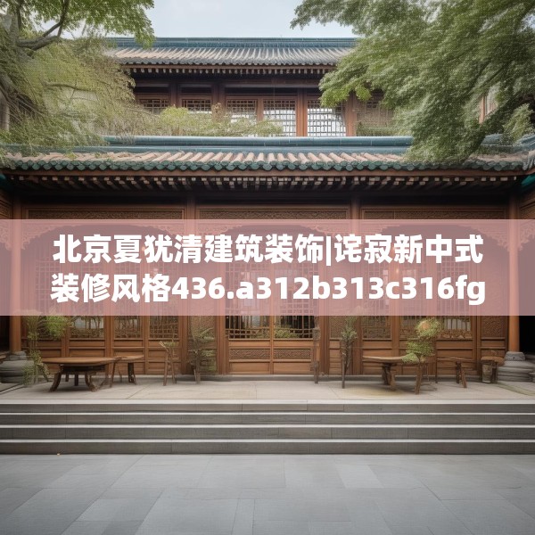 北京夏犹清建筑装饰|诧寂新中式装修风格436.a312b313c316fgy.323htyj