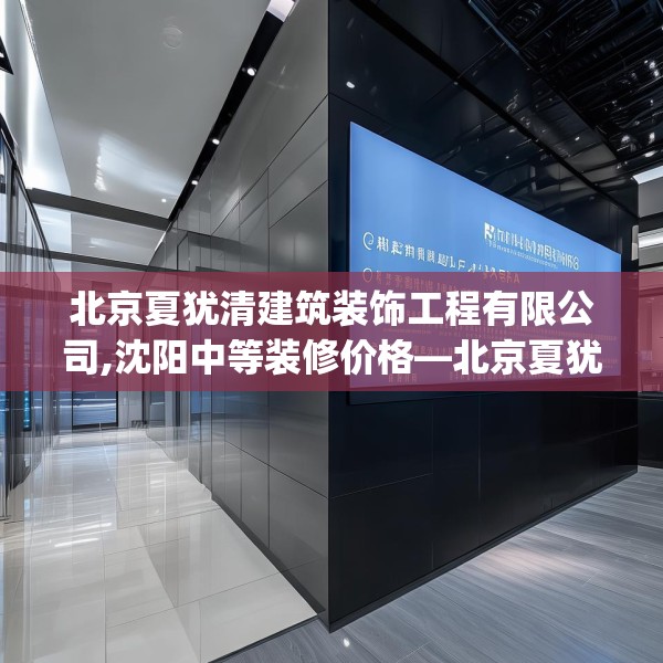 北京夏犹清建筑装饰工程有限公司,沈阳中等装修价格—北京夏犹清建筑装饰工程有限公司381.a257b258c261fgy.268uyk