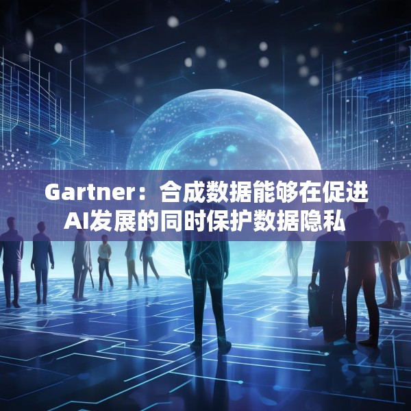 Gartner：合成数据能够在促进AI发展的同时保护数据隐私