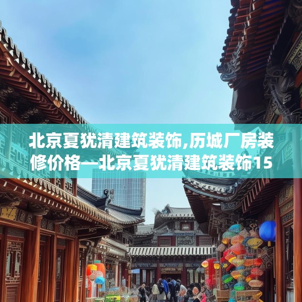 北京夏犹清建筑装饰,历城厂房装修价格—北京夏犹清建筑装饰158.a34b35c38fgy.45xczxv