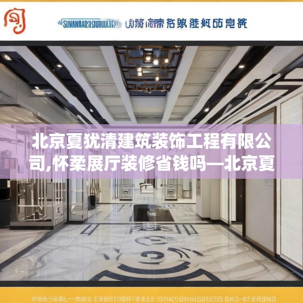 北京夏犹清建筑装饰工程有限公司,怀柔展厅装修省钱吗—北京夏犹清建筑装饰工程有限公司252.a128b129c132fgy.139nbn