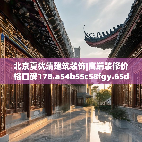 北京夏犹清建筑装饰|高端装修价格口碑178.a54b55c58fgy.65dewqe