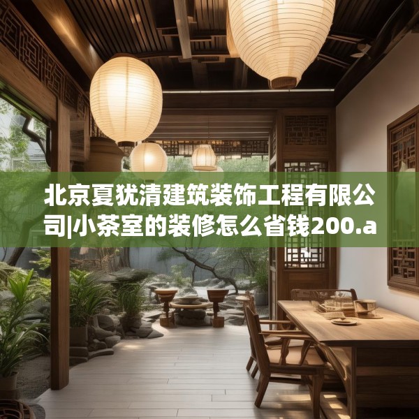北京夏犹清建筑装饰工程有限公司|小茶室的装修怎么省钱200.a76b77c80fgy.8776680