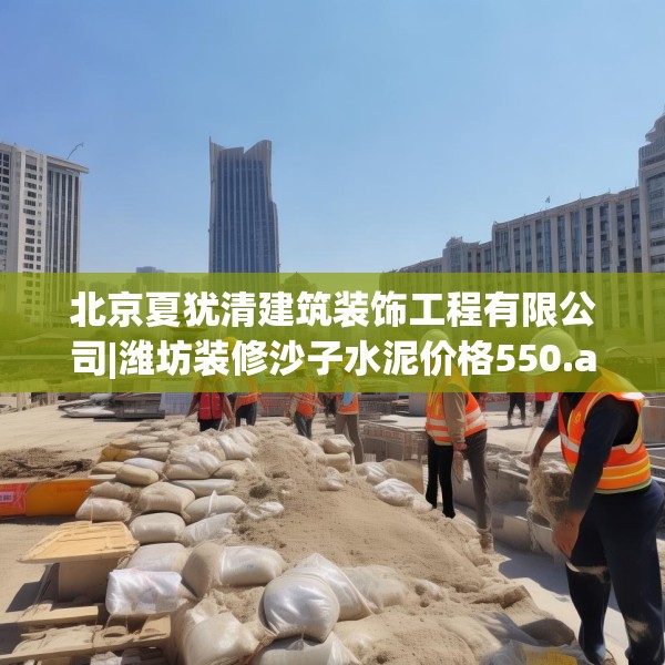 北京夏犹清建筑装饰工程有限公司|潍坊装修沙子水泥价格550.a426b427c430fgy.437sdA