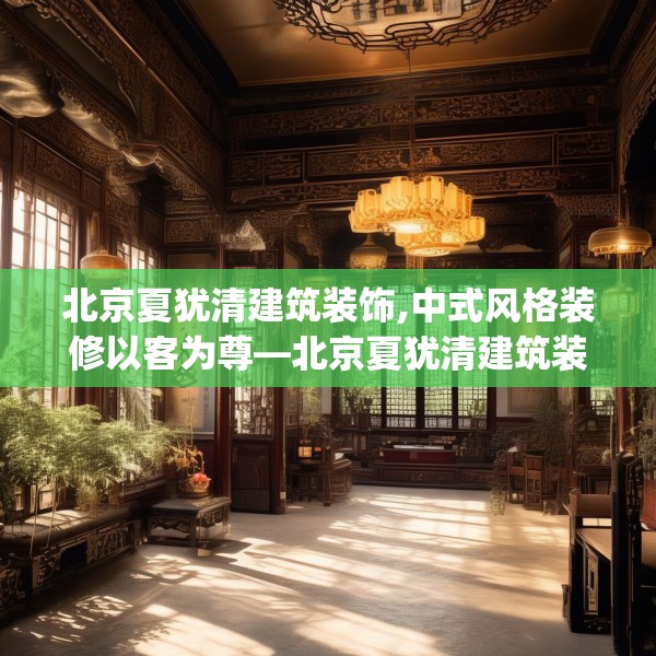 北京夏犹清建筑装饰,中式风格装修以客为尊—北京夏犹清建筑装饰419.a295b296c299fgy.306fds