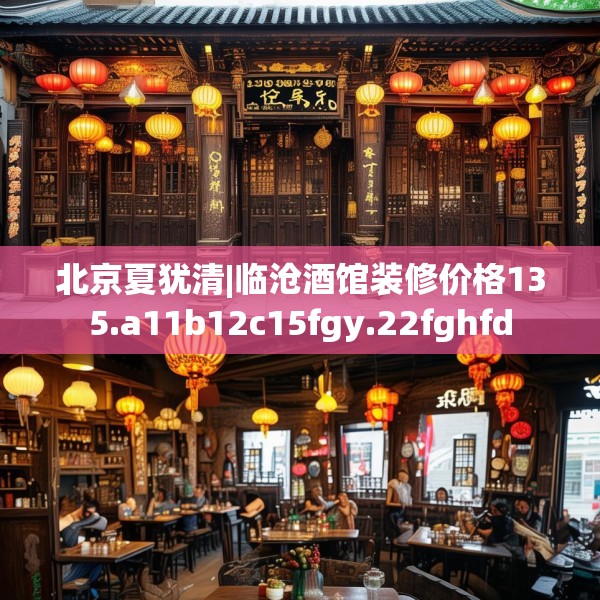 北京夏犹清|临沧酒馆装修价格135.a11b12c15fgy.22fghfd