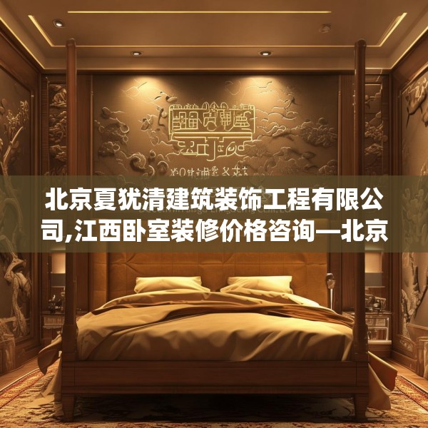 北京夏犹清建筑装饰工程有限公司,江西卧室装修价格咨询—北京夏犹清建筑装饰工程有限公司609.a485b486c489fgy.496fhsg