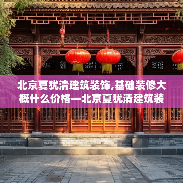 北京夏犹清建筑装饰,基础装修大概什么价格—北京夏犹清建筑装饰401.a277b278c281fgy.288fds