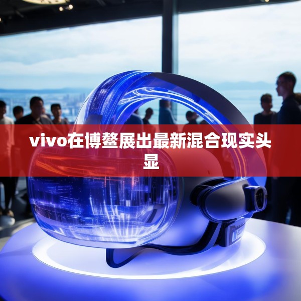 vivo在博鳌展出最新混合现实头显