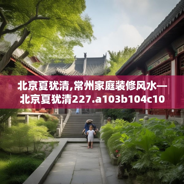 北京夏犹清,常州家庭装修风水—北京夏犹清227.a103b104c107fgy.114cvcx
