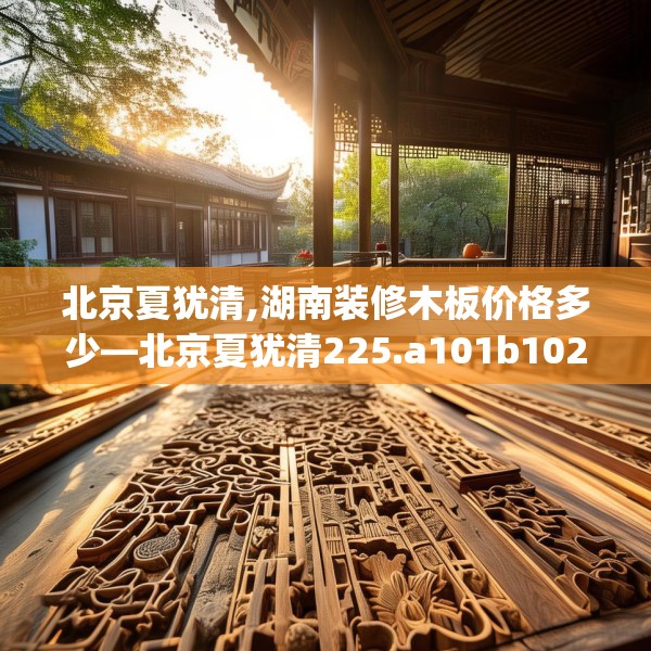北京夏犹清,湖南装修木板价格多少—北京夏犹清225.a101b102c105fgy.112fghfd