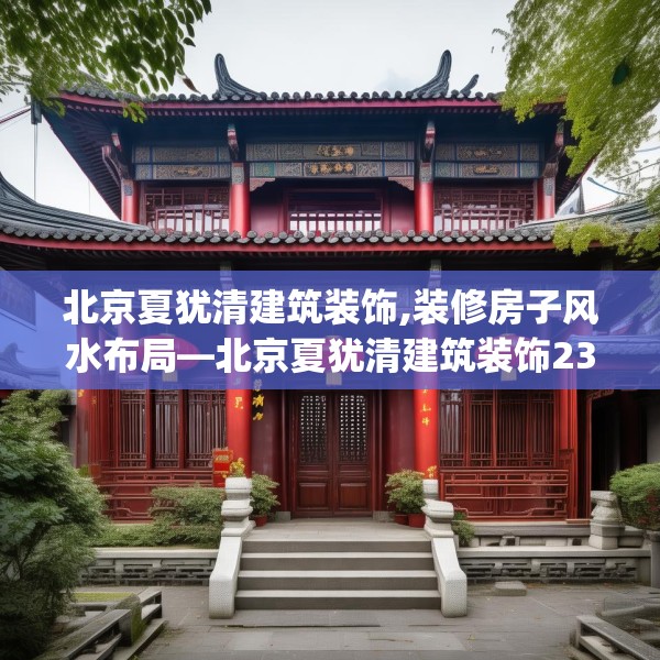 北京夏犹清建筑装饰,装修房子风水布局—北京夏犹清建筑装饰235.a111b112c115fgy.122jhhj