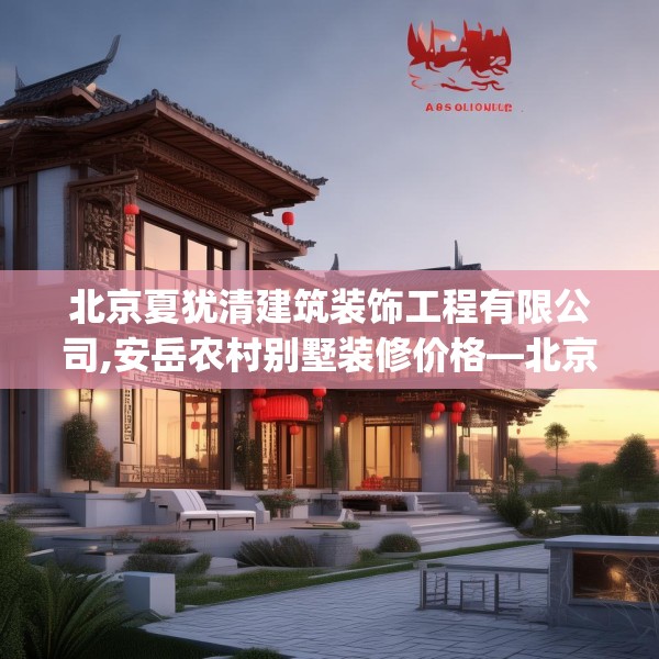 北京夏犹清建筑装饰工程有限公司,安岳农村别墅装修价格—北京夏犹清建筑装饰工程有限公司453.a329b330c333fgy.340uyk