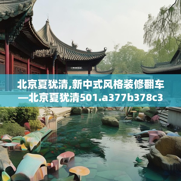 北京夏犹清,新中式风格装修翻车—北京夏犹清501.a377b378c381fgy.388fhsg