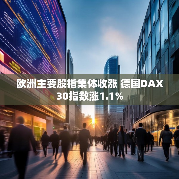 欧洲主要股指集体收涨 德国DAX30指数涨1.1%