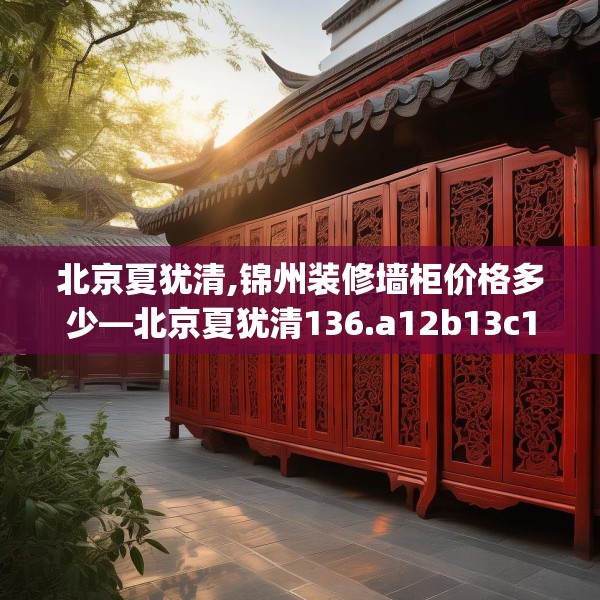 北京夏犹清,锦州装修墙柜价格多少—北京夏犹清136.a12b13c16fgy.23sdA