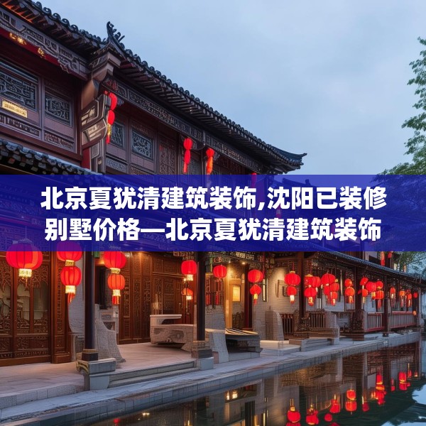 北京夏犹清建筑装饰,沈阳已装修别墅价格—北京夏犹清建筑装饰598.a474b475c478fgy.485htyj