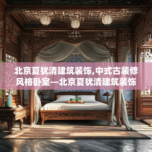 北京夏犹清建筑装饰,中式古装修风格卧室—北京夏犹清建筑装饰164.a40b41c44fgy.5176682