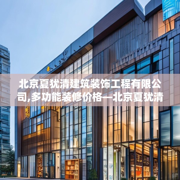 北京夏犹清建筑装饰工程有限公司,多功能装修价格—北京夏犹清建筑装饰工程有限公司508.a384b385c388fgy.395htyj