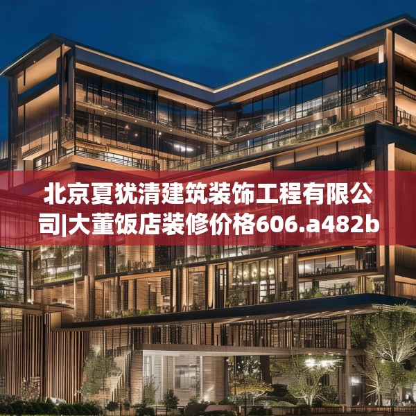 北京夏犹清建筑装饰工程有限公司|大董饭店装修价格606.a482b483c486fgy.493lkjl