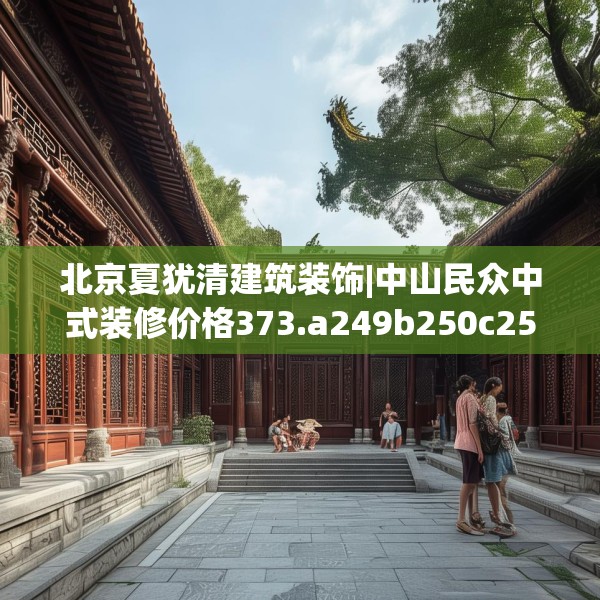 北京夏犹清建筑装饰|中山民众中式装修价格373.a249b250c253fgy.260poiy