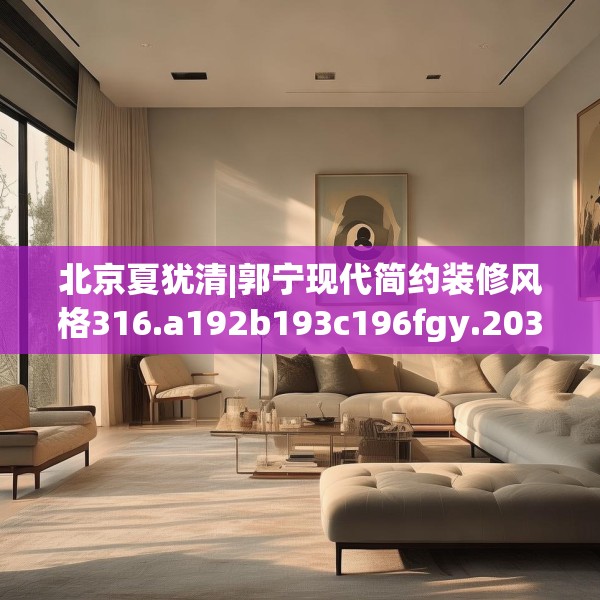 北京夏犹清|郭宁现代简约装修风格316.a192b193c196fgy.203sdA