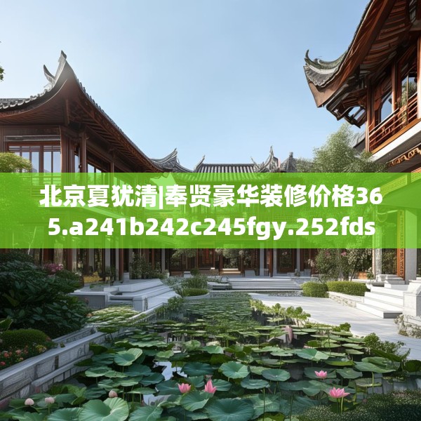 北京夏犹清|奉贤豪华装修价格365.a241b242c245fgy.252fds