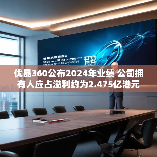 优品360公布2024年业绩 公司拥有人应占溢利约为2.475亿港元