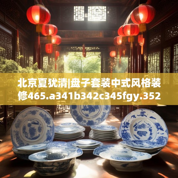 北京夏犹清|盘子套装中式风格装修465.a341b342c345fgy.352fhsg