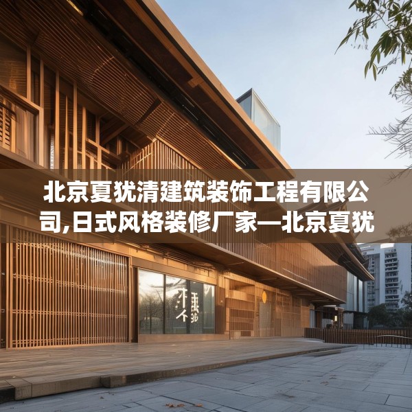 北京夏犹清建筑装饰工程有限公司,日式风格装修厂家—北京夏犹清建筑装饰工程有限公司575.a451b452c455fgy.462bnbn