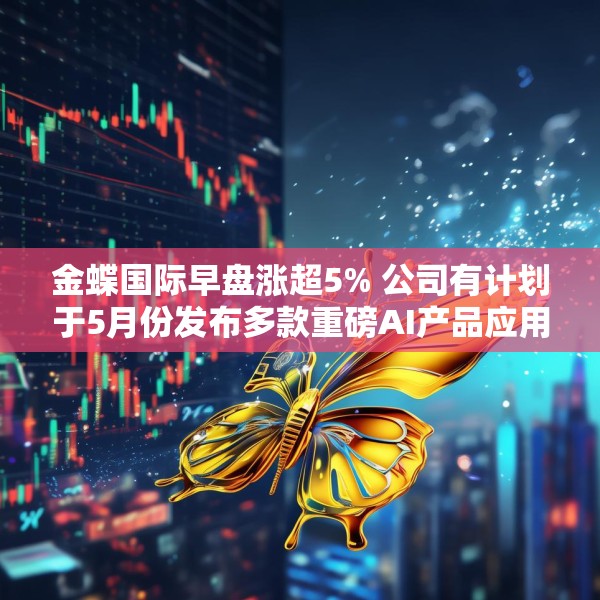 金蝶国际早盘涨超5% 公司有计划于5月份发布多款重磅AI产品应用