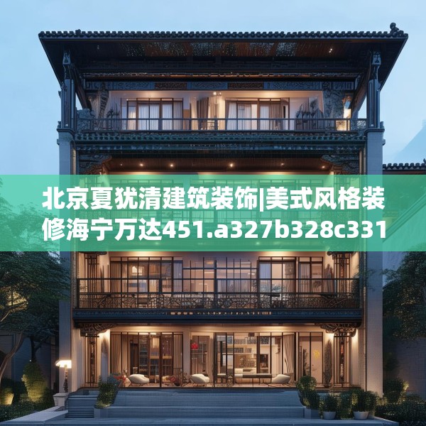 北京夏犹清建筑装饰|美式风格装修海宁万达451.a327b328c331fgy.338jhhj