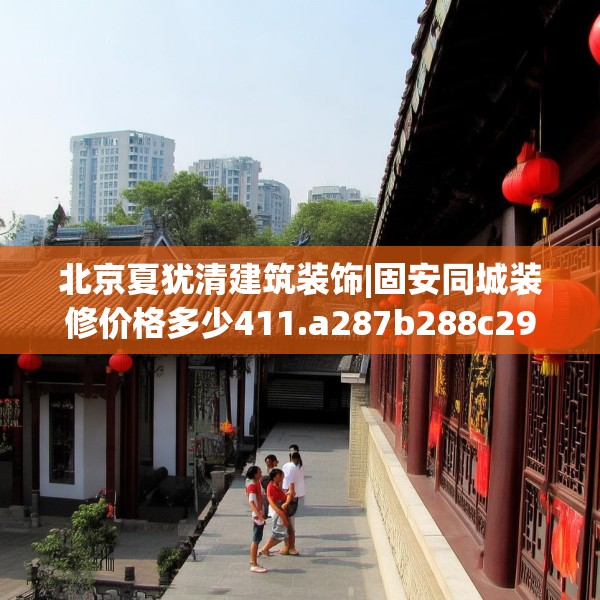 北京夏犹清建筑装饰|固安同城装修价格多少411.a287b288c291fgy.298fhsg