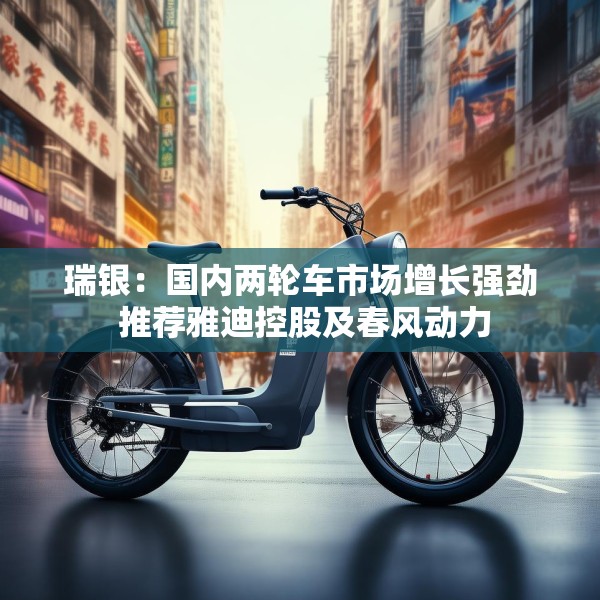 瑞银：国内两轮车市场增长强劲 推荐雅迪控股及春风动力