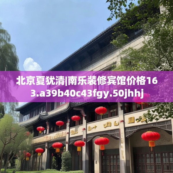北京夏犹清|南乐装修宾馆价格163.a39b40c43fgy.50jhhj