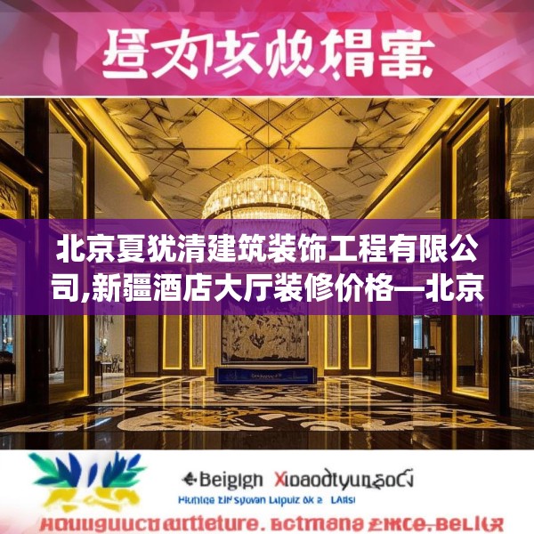 北京夏犹清建筑装饰工程有限公司,新疆酒店大厅装修价格—北京夏犹清建筑装饰工程有限公司178.a54b55c58fgy.65dewqe