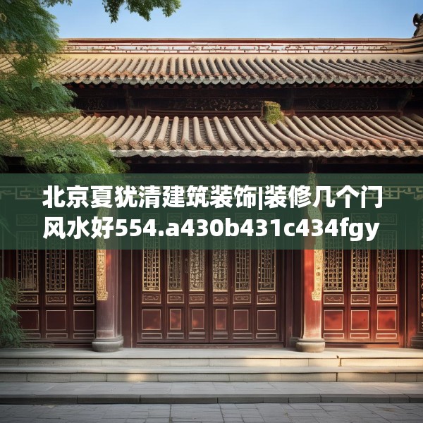 北京夏犹清建筑装饰|装修几个门风水好554.a430b431c434fgy.441xczxv