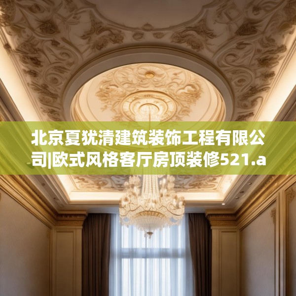 北京夏犹清建筑装饰工程有限公司|欧式风格客厅房顶装修521.a397b398c401fgy.408bnbn