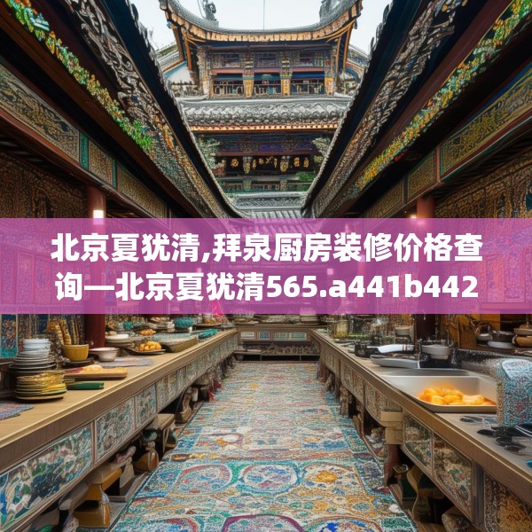 北京夏犹清,拜泉厨房装修价格查询—北京夏犹清565.a441b442c445fgy.452fdsfds
