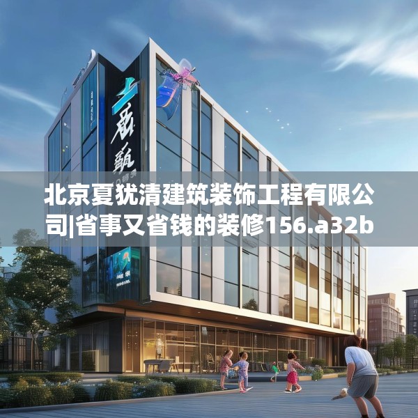 北京夏犹清建筑装饰工程有限公司|省事又省钱的装修156.a32b33c36fgy.43lkjl
