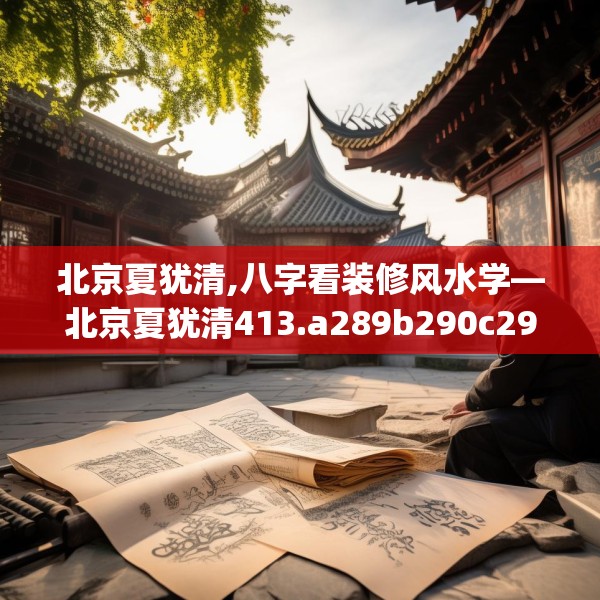 北京夏犹清,八字看装修风水学—北京夏犹清413.a289b290c293fgy.300bnbn