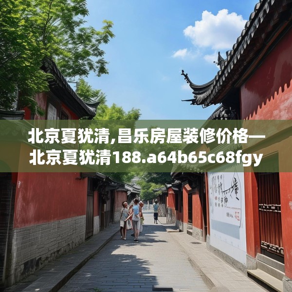 北京夏犹清,昌乐房屋装修价格—北京夏犹清188.a64b65c68fgy.75wew
