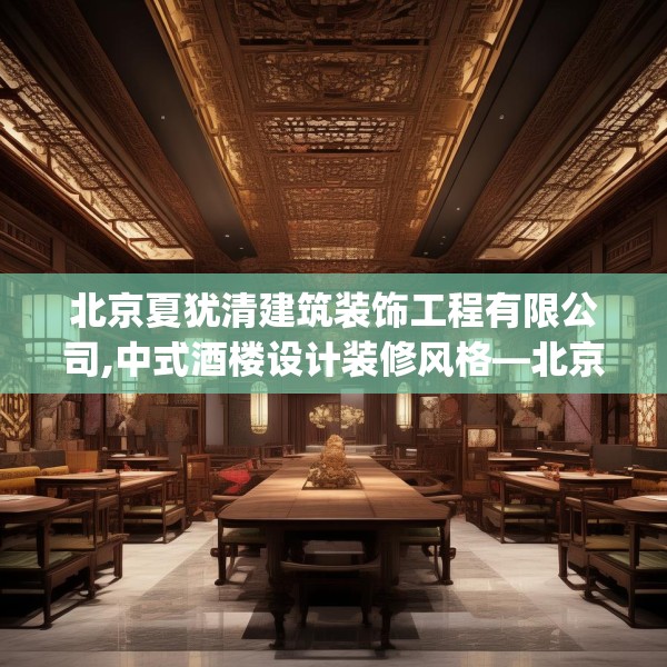 北京夏犹清建筑装饰工程有限公司,中式酒楼设计装修风格—北京夏犹清建筑装饰工程有限公司364.a240b241c244fgy.251htyj