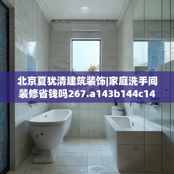 北京夏犹清建筑装饰|家庭洗手间装修省钱吗267.a143b144c147fgy.154fhsg